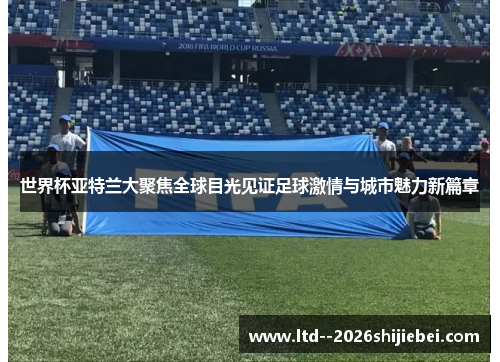 世界杯亚特兰大聚焦全球目光见证足球激情与城市魅力新篇章