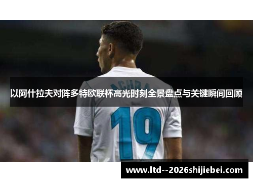 以阿什拉夫对阵多特欧联杯高光时刻全景盘点与关键瞬间回顾