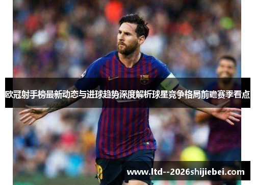 欧冠射手榜最新动态与进球趋势深度解析球星竞争格局前瞻赛季看点
