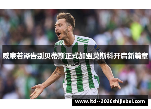 威廉若泽告别贝蒂斯正式加盟莫斯科开启新篇章