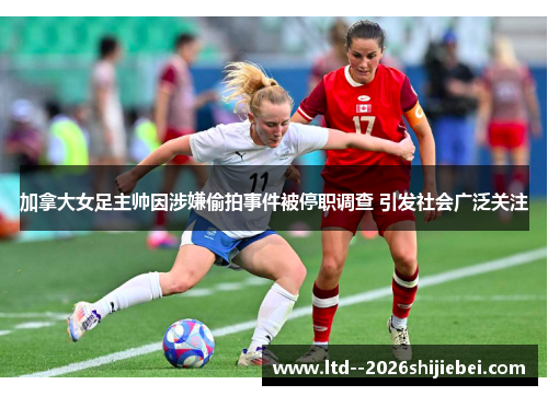 加拿大女足主帅因涉嫌偷拍事件被停职调查 引发社会广泛关注