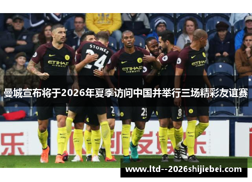 曼城宣布将于2026年夏季访问中国并举行三场精彩友谊赛 曼城宣布将于2026年夏季访问中国并举行三场精彩友谊赛
