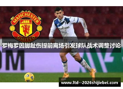 罗梅罗因脚趾伤提前离场引发球队战术调整讨论 罗梅罗因脚趾伤提前离场引发球队战术调整讨论