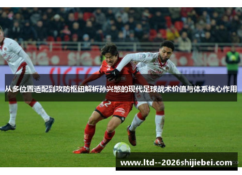 从多位置适配到攻防枢纽解析孙兴慜的现代足球战术价值与体系核心作用