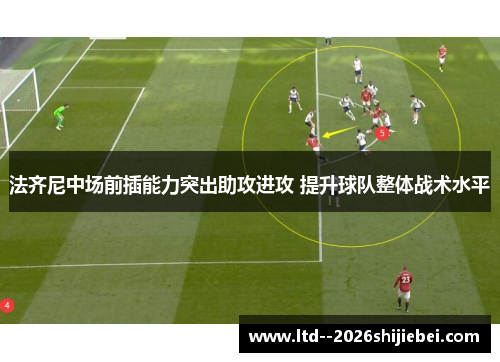 法齐尼中场前插能力突出助攻进攻 提升球队整体战术水平 法齐尼中场前插能力突出助攻进攻 提升球队整体战术水平