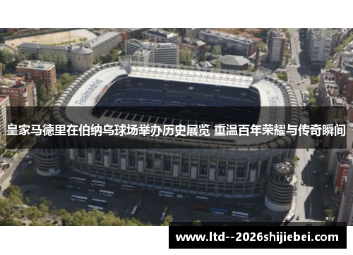 皇家马德里在伯纳乌球场举办历史展览 重温百年荣耀与传奇瞬间 皇家马德里在伯纳乌球场举办历史展览 重温百年荣耀与传奇瞬间