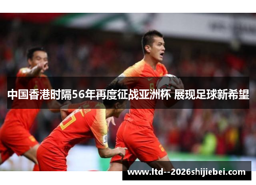 中国香港时隔56年再度征战亚洲杯 展现足球新希望