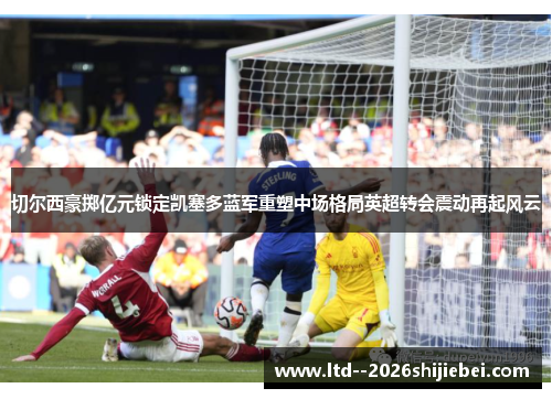 切尔西豪掷亿元锁定凯塞多蓝军重塑中场格局英超转会震动再起风云 切尔西豪掷亿元锁定凯塞多蓝军重塑中场格局英超转会震动再起风云
