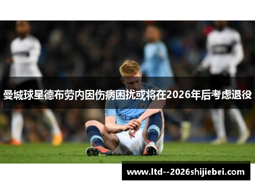 曼城球星德布劳内因伤病困扰或将在2026年后考虑退役
