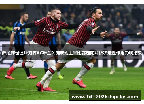萨拉赫世俱杯对阵AC米兰关键表现主宰比赛走向解析决定性作用影响结果